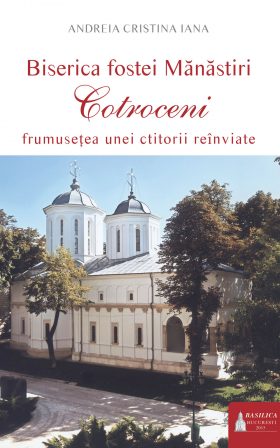 Biserica fostei Mănăstiri Cotroceni - frumuseţea unei ctitorii reînviate
