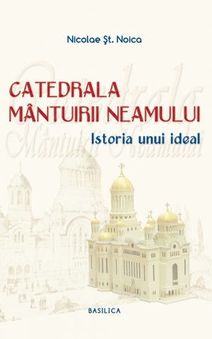 Catedrala Mântuirii Neamului - Istoria unui ideal - Vol. 1