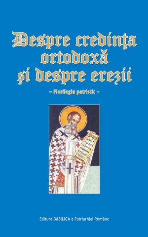 Despre credinţa ortodoxă şi despre erezii - Florilegiu patristic